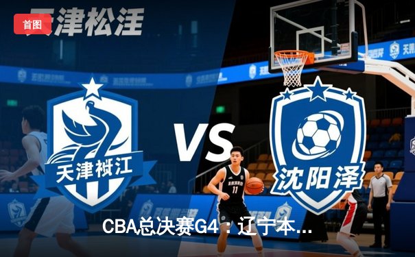 CBA总决赛G4：辽宁本钢客场逆转广东宏远，总比分3-1夺得赛点