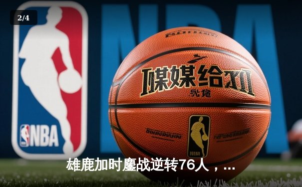 雄鹿加时鏖战逆转76人，字母哥32+11+7率队捍卫主场 - 2