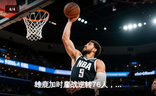 雄鹿加时鏖战逆转76人，字母哥32+11+7率队捍卫主场 - 4