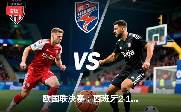 欧国联决赛：西班牙2-1力克克罗地亚夺冠，乌奈·西蒙扑点建功