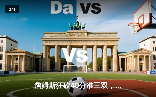 詹姆斯狂砍40分准三双，湖人加时险胜勇士挺进西部决赛 - 2